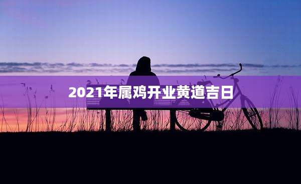 2021年属鸡开业黄道吉日