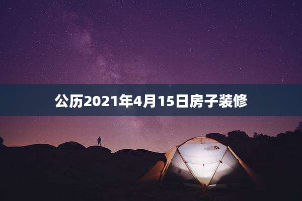 公历2021年4月15日房子装修