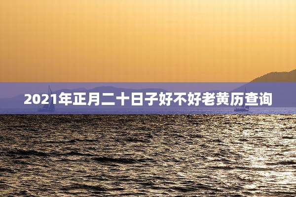 2021年正月二十日子好不好老黄历查询