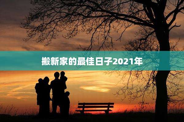 搬新家的最佳日子2021年