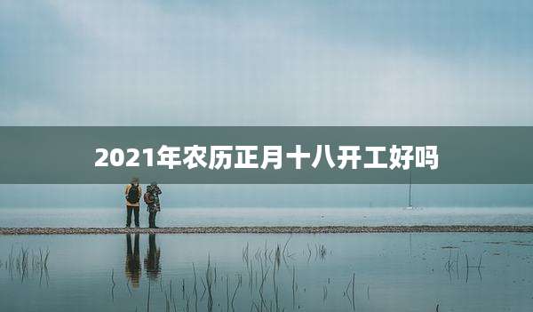 2021年农历正月十八开工好吗