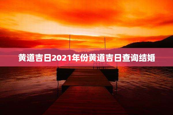 黄道吉日2021年份黄道吉日查询结婚