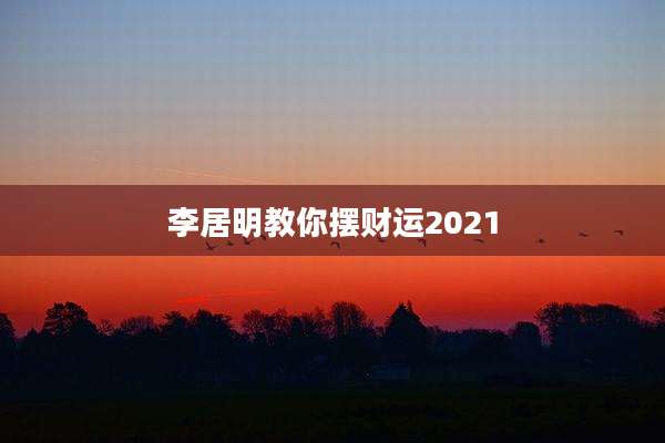 李居明教你摆财运2021