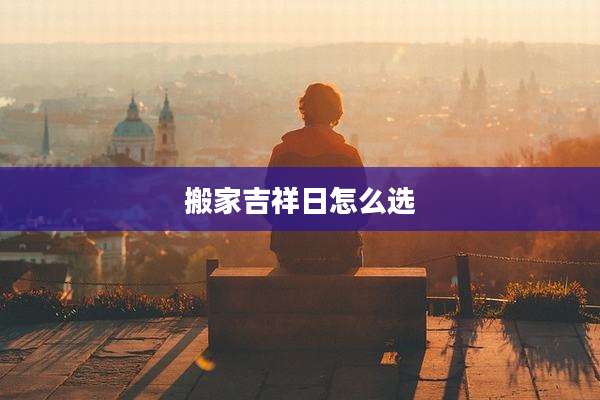 搬家吉祥日怎么选
