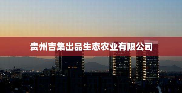 贵州吉集出品生态农业有限公司