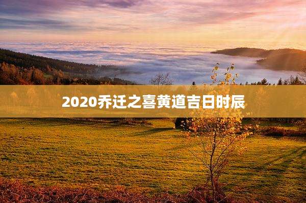 2020乔迁之喜黄道吉日时辰