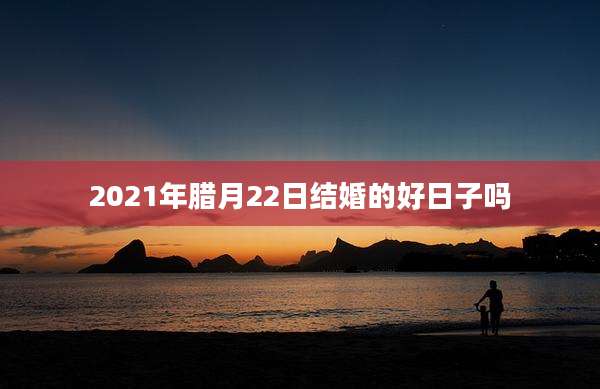 2021年腊月22日结婚的好日子吗