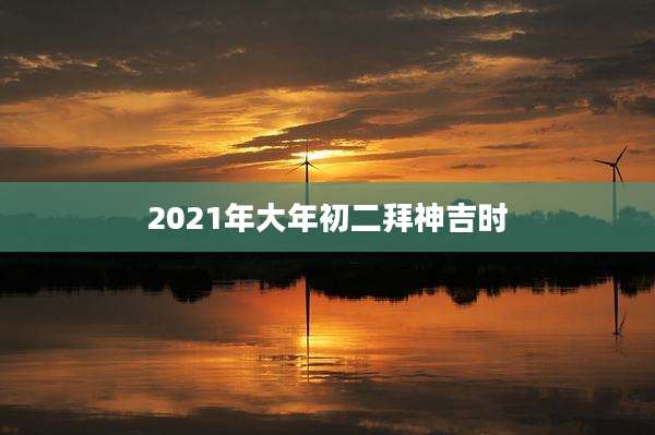 2021年大年初二拜神吉时