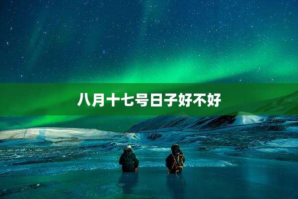 八月十七号日子好不好
