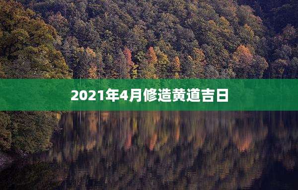 2021年4月修造黄道吉日