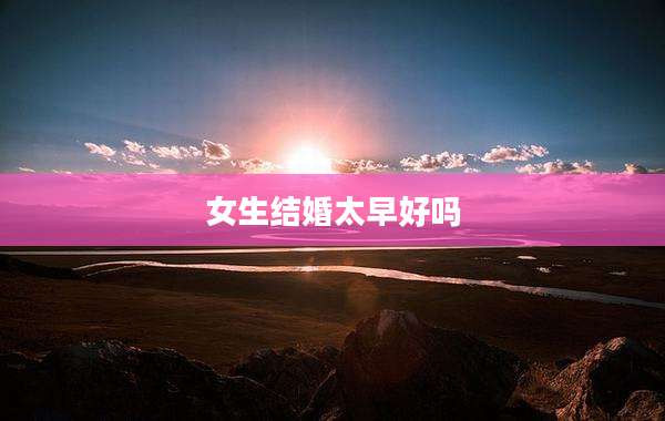 女生结婚太早好吗