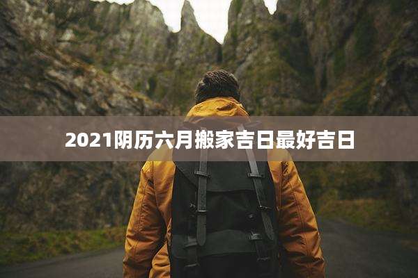 2021阴历六月搬家吉日最好吉日