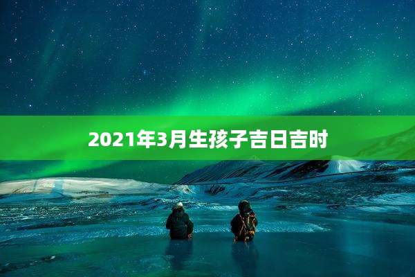 2021年3月生孩子吉日吉时