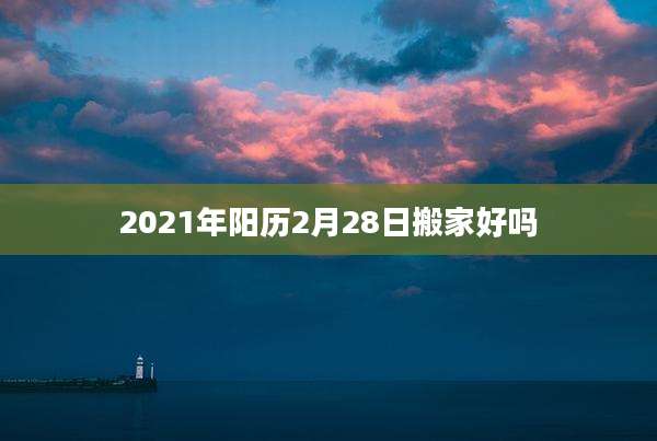2021年阳历2月28日搬家好吗