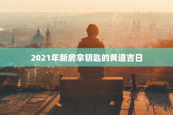 2021年新房拿钥匙的黄道吉日