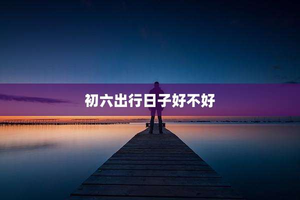 初六出行日子好不好