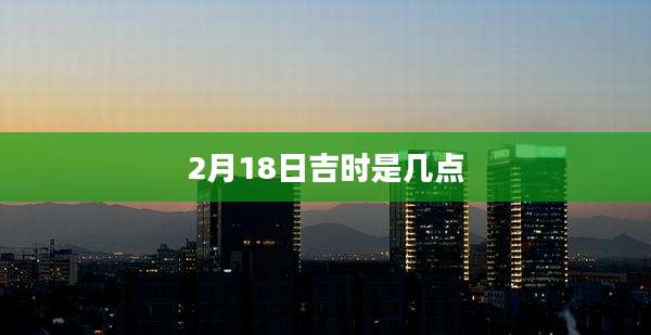 2月18日吉时是几点