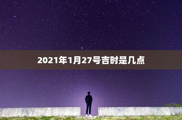2021年1月27号吉时是几点