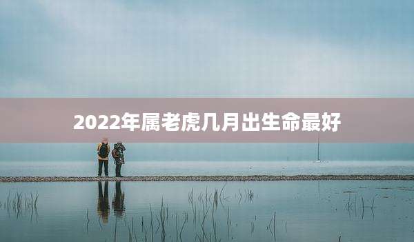 2022年属老虎几月出生命最好