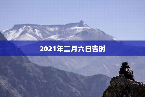 2021年二月六日吉时