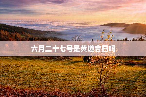 六月二十七号是黄道吉日吗