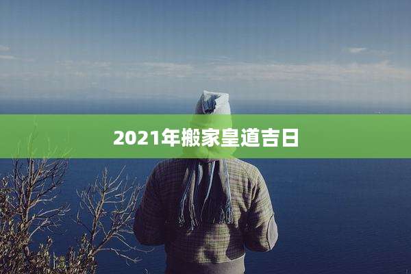 2021年搬家皇道吉日