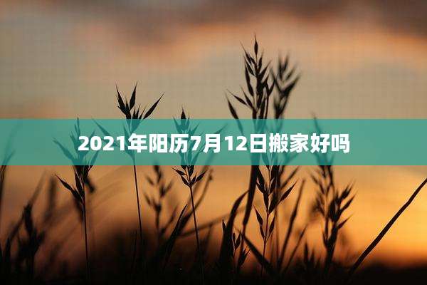 2021年阳历7月12日搬家好吗