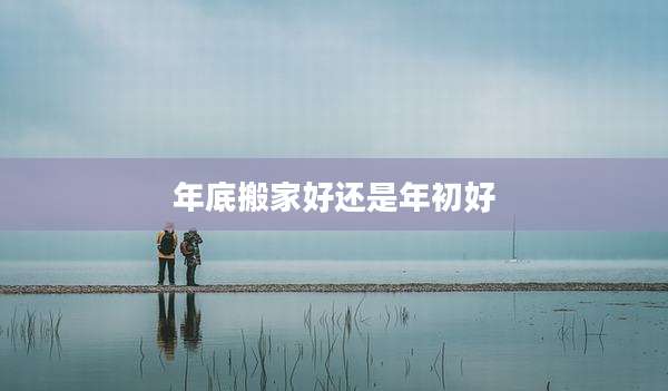 年底搬家好还是年初好