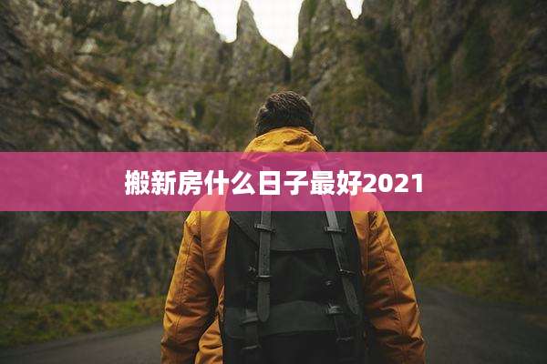 搬新房什么日子最好2021
