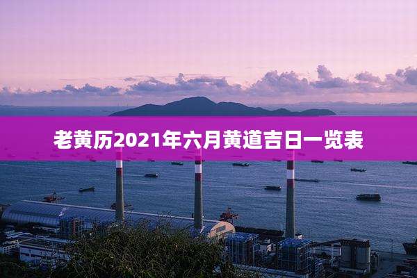 老黄历2021年六月黄道吉日一览表