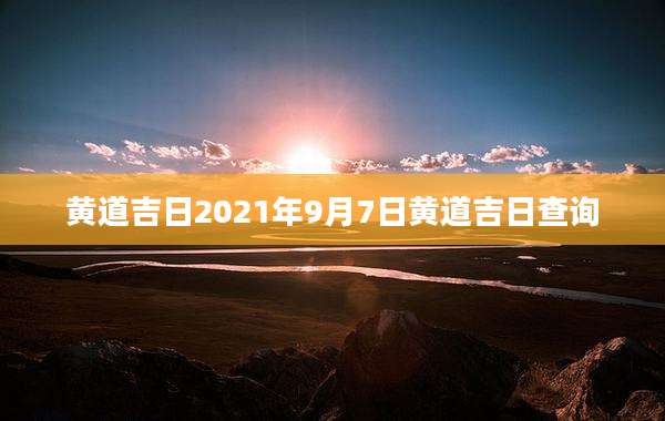 黄道吉日2021年9月7日黄道吉日查询