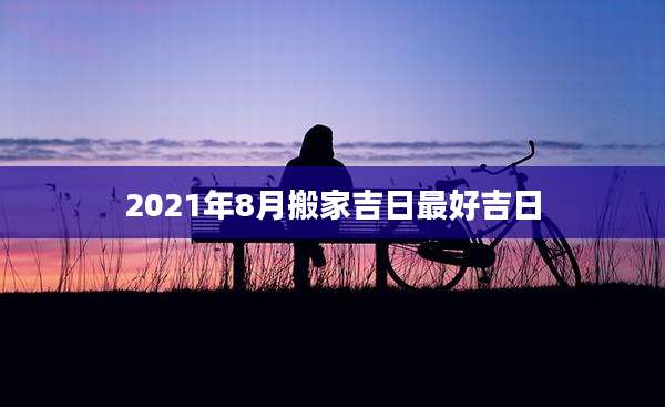2021年8月搬家吉日最好吉日