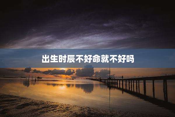 出生时辰不好命就不好吗