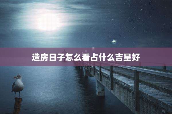 造房日子怎么看占什么吉星好