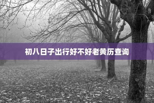 初八日子出行好不好老黄历查询