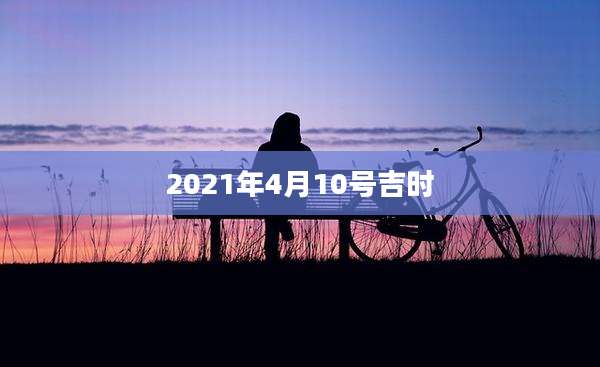 2021年4月10号吉时