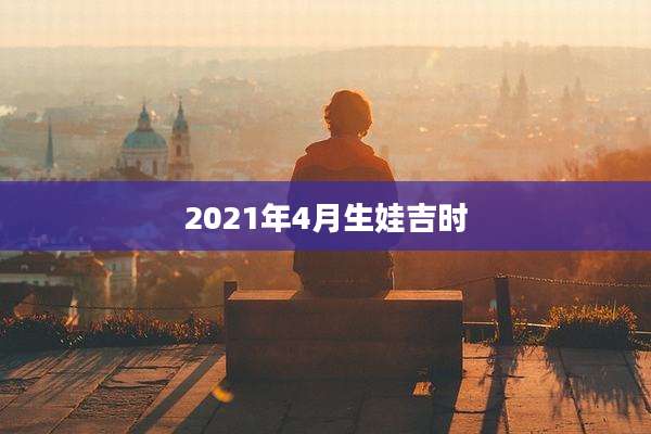 2021年4月生娃吉时