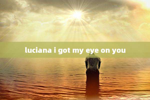 luciana i got my eye on you