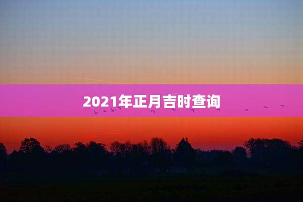 2021年正月吉时查询