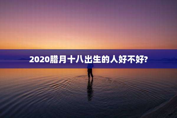 2020腊月十八出生的人好不好?