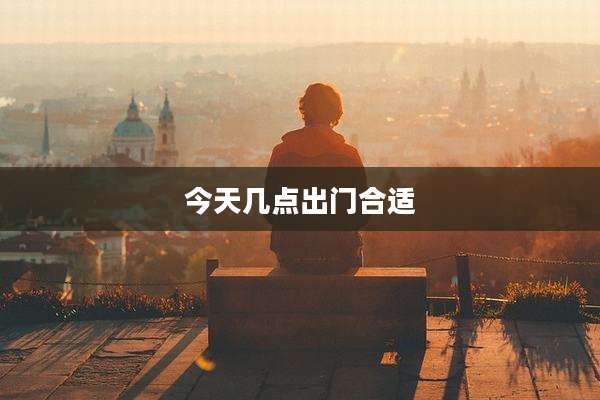 今天几点出门合适