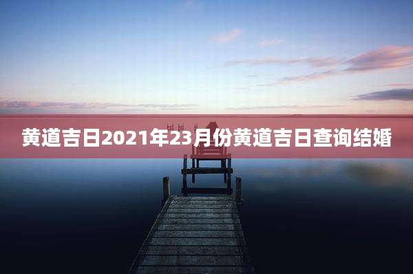 黄道吉日2021年23月份黄道吉日查询结婚