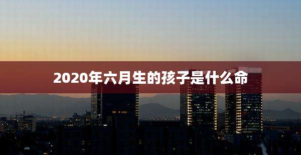 2020年六月生的孩子是什么命