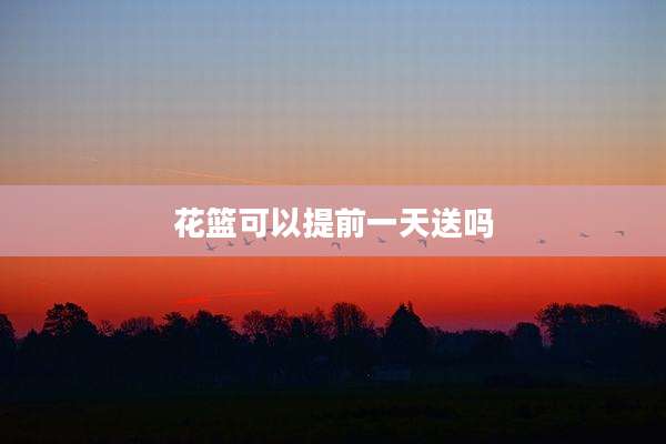 花篮可以提前一天送吗