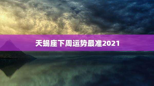 天蝎座下周运势最准2021