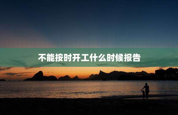 不能按时开工什么时候报告