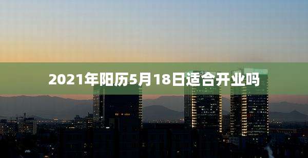 2021年阳历5月18日适合开业吗