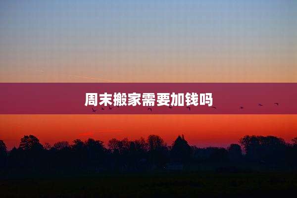 周末搬家需要加钱吗