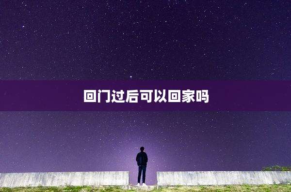 回门过后可以回家吗