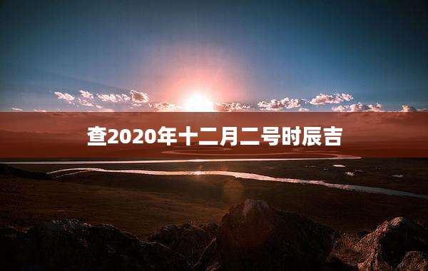 查2020年十二月二号时辰吉